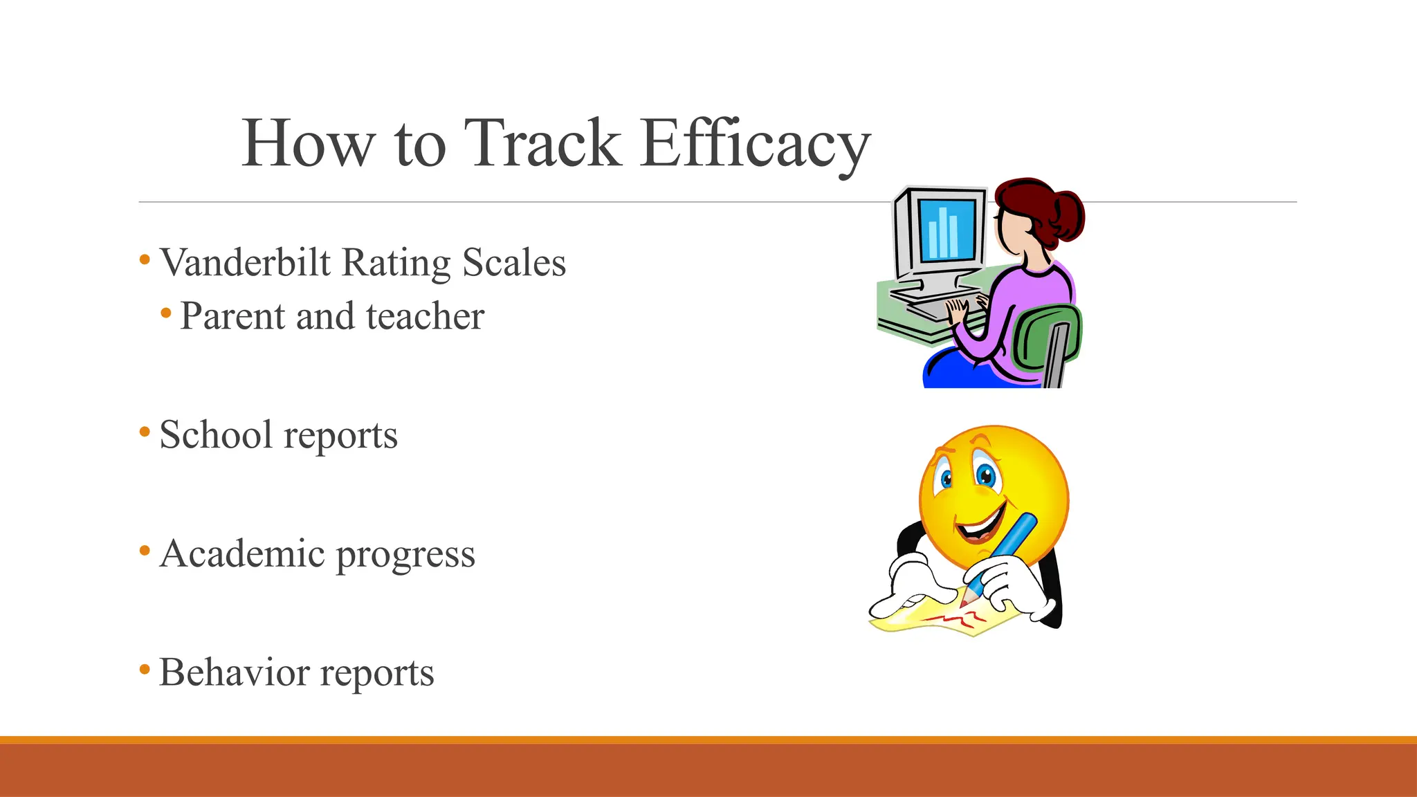 How to Track Efficacy
• Vanderbilt Rating Scales
• Parent and teacher
• School reports
• Academic progress
• Behavior reports
 