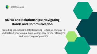 ADHD-Empowered
ADHD and Relationships: Navigating
Bonds and Communication
Providing specialised ADHD Coaching – empowering you to
understand your unique brain wiring, play to your strengths
and take charge of your life
 