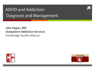 ADHD and Addiction:  Diagnosis and Management Jake Kagan, MD Outpatient Addiction Services Cambridge Health Alliance 