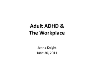 Adult ADHD &The Workplace Jenna Knight June 30, 2011 