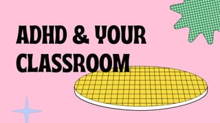 ADHD & YOUR
CLASSROOM
 