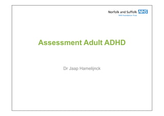 Assessment Adult ADHD
Dr Jaap Hamelijnck
Yasir
Hameed
(MRCPsych)
Digitally signed by Yasir Hameed
(MRCPsych)
DN: cn=Yasir Hameed (MRCPsych)
gn=Yasir Hameed (MRCPsych)
c=United Kingdom l=GB o=Norfolk
and Suffolk NHS Trust ou=Norfolk
and Suffolk NHS Trust
e=yasirmhm@yahoo.com
Reason: I have reviewed this
document
Location:
Date: 2014-05-06 19:48+01:00
 