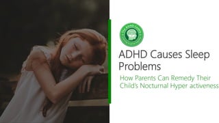 ADHD Causes Sleep
Problems
How Parents Can Remedy Their
Child’s Nocturnal Hyper activeness
 
