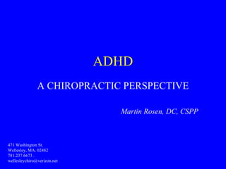 ADHD A CHIROPRACTIC PERSPECTIVE Martin Rosen, DC, CSPP 471 Washington St.  Wellesley, MA. 02482  781.237.6673 .  [email_address] 