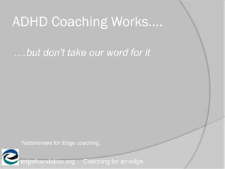 ADHD Coaching Works….
edgefoundation.org Coaching for an edge.
….but don’t take our word for it
Testimonials for Edge coaching.
 