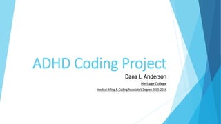 ADHD Coding Project
Dana L. Anderson
Heritage College
Medical Billing & Coding Associate’s Degree 2015-2016
 