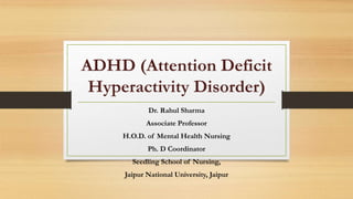 ADHD (Attention Deficit
Hyperactivity Disorder)
Dr. Rahul Sharma
Associate Professor
H.O.D. of Mental Health Nursing
Ph. D Coordinator
Seedling School of Nursing,
Jaipur National University, Jaipur
 