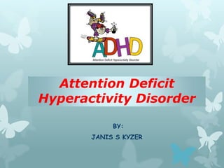Attention Deficit
Hyperactivity Disorder

            BY:
       JANIS S KYZER
 