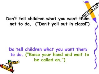 Don’t tell children what you want them
 not to do. (“Don’t yell out in class!”)




 Do tell children what you want them
 to do. (“Raise your hand and wait to
              be called on.”)
 