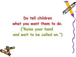 Do tell children
what you want them to do.
    (“Raise your hand
and wait to be called on.”)
 