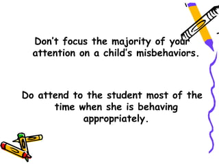 Don’t focus the majority of your
  attention on a child’s misbehaviors.



Do attend to the student most of the
      time when she is behaving
            appropriately.
 