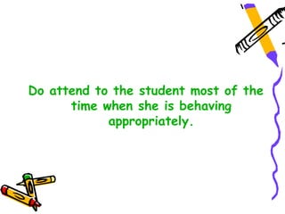Do attend to the student most of the
      time when she is behaving
            appropriately.
 