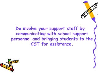 Do involve your support staff by
  communicating with school support
personnel and bringing students to the
         CST for assistance.
 