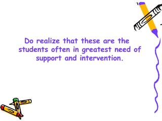 Do realize that these are the
students often in greatest need of
     support and intervention.
 