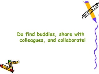 Do find buddies, share with
 colleagues, and collaborate!
 