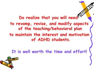 Do realize that you will need
to revamp, revise, and modify aspects
    of the teaching/behavioral plan
to maintain the interest and motivation
           of ADHD students.

 It is well worth the time and effort!
 