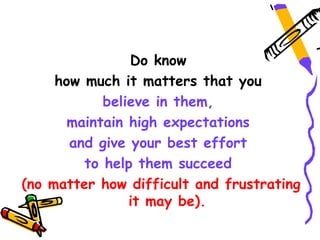 Do know
     how much it matters that you
            believe in them,
       maintain high expectations
       and give your best effort
         to help them succeed
(no matter how difficult and frustrating
                it may be).
 