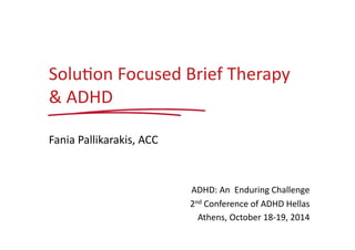 Solu%on 
Focused 
Brief 
Therapy 
& 
ADHD 
Fania 
Pallikarakis, 
ACC 
ADHD: 
An 
Enduring 
Challenge 
2nd 
Conference 
of 
ADHD 
Hellas 
Athens, 
October 
18-­‐19, 
2014 
 