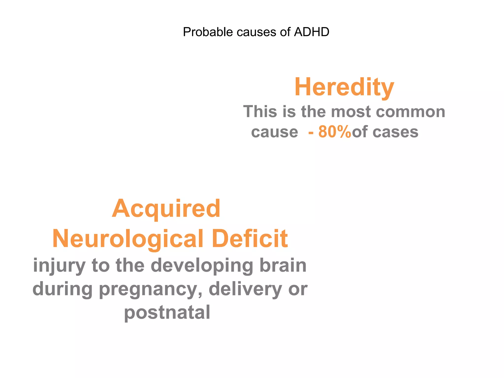 Heredity This is the most common cause   - 80%  of cases Acquired  Neurological Deficit injury to the developing brain during pregnancy, delivery or postnatal  Probable causes of ADHD 
