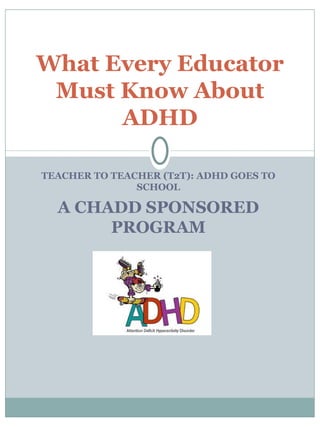 TEACHER TO TEACHER (T2T): ADHD GOES TO SCHOOL A CHADD SPONSORED PROGRAM What Every Educator Must Know About ADHD 