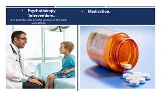 • Psychotherapy
Interventions.
(For both the child and the parents; or the adult
with ADHD)
• Medication.
 
