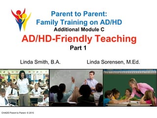 Parent to Parent:
Family Training on AD/HD
Additional Module C
AD/HD-Friendly Teaching
Part 1
Linda Smith, B.A. Linda Sorensen, M.Ed.
CHADD Parent to Parent: © 2010
 