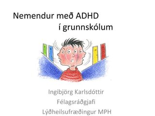 Nemendur með ADHD
í grunnskólum
Ingibjörg Karlsdóttir
Félagsráðgjafi
Lýðheilsufræðingur MPH
 