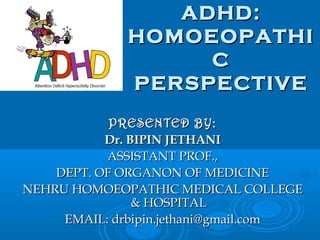 ADHD:
HOMOEOPATHI
C
PERSPECTIVE
PRESENTED BY:
Dr. BIPIN JETHANI
ASSISTANT PROF.,
DEPT. OF ORGANON OF MEDICINE
NEHRU HOMOEOPATHIC MEDICAL COLLEGE
& HOSPITAL
EMAIL: drbipin.jethani@gmail.com

 