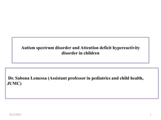 Autism spectrum disorder and Attention deficit hypereactivity
disorder in children
Dr. Sabona Lemessa (Assistant professor in pediatrics and child health,
JUMC)
8/12/2022 1
 