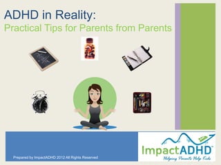 ADHD in Reality:
Practical Tips for Parents from Parents




  Prepared by ImpactADHD 2012 All Rights Reserved
                                                    1
 