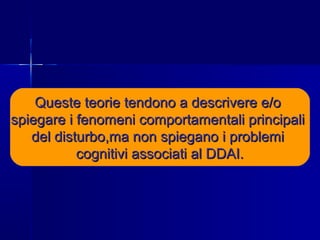 Queste teorie tendono a descrivere e/oQueste teorie tendono a descrivere e/o
spiegare i fenomeni comportamentali principalispiegare i fenomeni comportamentali principali
del disturbo,ma non spiegano i problemidel disturbo,ma non spiegano i problemi
cognitivi associati al DDAI.cognitivi associati al DDAI.
 