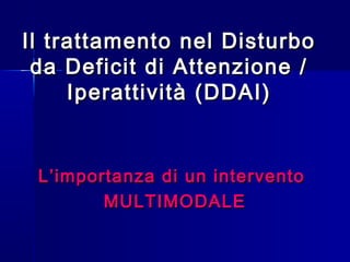 Il trattamento nel DisturboIl trattamento nel Disturbo
da Deficit di Attenzione /da Deficit di Attenzione /
Iperattività (DDAI)Iperattività (DDAI)
L’importanza di un interventoL’importanza di un intervento
MULTIMODALEMULTIMODALE
 