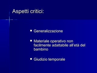 Aspetti critici:Aspetti critici:
 GeneralizzazioneGeneralizzazione
 Materiale operativo nonMateriale operativo non
facilmentefacilmente adattabile all’età deladattabile all’età del
bambinobambino
 Giudizio temporaleGiudizio temporale
 