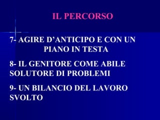 IL PERCORSO
7- AGIRE D’ANTICIPO E CON UN
PIANO IN TESTA
8- IL GENITORE COME ABILE
SOLUTORE DI PROBLEMI
9- UN BILANCIO DEL LAVORO
SVOLTO
 