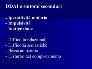 DDAI e sintomi secondari
- Iperattività motoria
- Impulsività
- Inattenzione
- Difficoltà relazionali
- Difficoltà scolastiche
- Bassa autostima
- Disturbo del comportamento
 