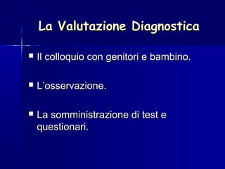 La Valutazione DiagnosticaLa Valutazione Diagnostica
 Il colloquio con genitori e bambino.Il colloquio con genitori e bambino.
 L’osservazione.L’osservazione.
 La somministrazione di test eLa somministrazione di test e
questionari.questionari.
 