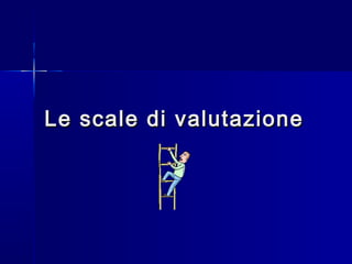 Le scale di valutazioneLe scale di valutazione
 