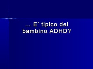 …… E’ tipico delE’ tipico del
bambino ADHD?bambino ADHD?
 