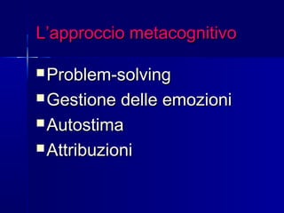 L’approccio metacognitivoL’approccio metacognitivo
 Problem-solvingProblem-solving
 Gestione delle emozioniGestione delle emozioni
 AutostimaAutostima
 AttribuzioniAttribuzioni
 