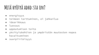 Mitä hyötyä adhd:sta on?
● energisyys
● toimeen tarttuminen, ei jahkailua
● idearikkaus
● luovuus
● uppoutumisen taito
● yksityiskohtien ja ympäristön muutosten nopea
havaitseminen
● suurpiirteisyys
 