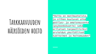 Tarkkaavuuden
häiriöiden hoito
“Hoito on monimuotoista,
ja siihen kuuluvat aina
potilas- ja omaisneuvonta
(psykoedukaatio) sekä
erilaiset tarpeellisiksi
arvioidut yksilölliset
tukitoimet ja hoitomuodot”
 