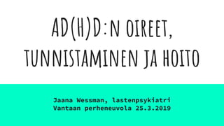 AD(H)D:n oireet,
tunnistaminen ja hoito
Jaana Wessman, lastenpsykiatri
Vantaan perheneuvola 25.3.2019
 