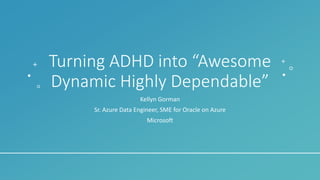 Turning ADHD into “Awesome
Dynamic Highly Dependable”
Kellyn Gorman
Sr. Azure Data Engineer, SME for Oracle on Azure
Microsoft
 