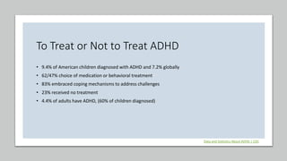 To Treat or Not to Treat ADHD
• 9.4% of American children diagnosed with ADHD and 7.2% globally
• 62/47% choice of medicat...