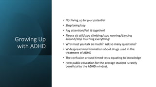 Growing Up
with ADHD
• Not living up to your potential
• Stop being lazy
• Pay attention/Pull it together!
• Please sit st...