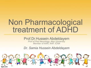 Non Pharmacological
treatment of ADHD
Prof.Dr.Hussein Abdeldayem
Prof of Ped Neurology, Alex University
Member of AAN, AAP, ICNA
Dr. Samia Hussein Abdeldayem
 