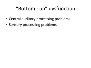 “Bottom - up” dysfunction
• Central auditory processing problems
• Sensory processing problems
 