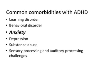 Common comorbidities with ADHD
• Learning disorder
• Behavioral disorder
• Anxiety
• Depression
• Substance abuse
• Sensory processing and auditory processing
  challenges
 