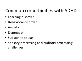 Common comorbidities with ADHD
•   Learning disorder
•   Behavioral disorder
•   Anxiety
•   Depression
•   Substance abuse
•   Sensory processing and auditory processing
    challenges
 