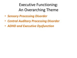 Executive Functioning:
         An Overarching Theme
• Sensory Processing Disorder
• Central Auditory Processing Disorder
• ADHD and Executive Dysfunction
 